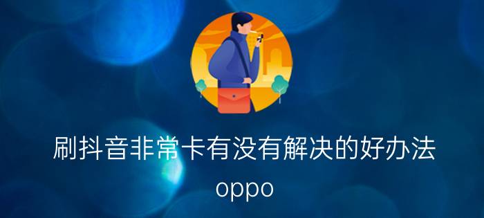 刷抖音非常卡有没有解决的好办法 oppo reno8pro最新系统卡的要死？